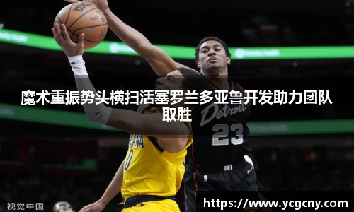 魔术重振势头横扫活塞罗兰多亚鲁开发助力团队取胜