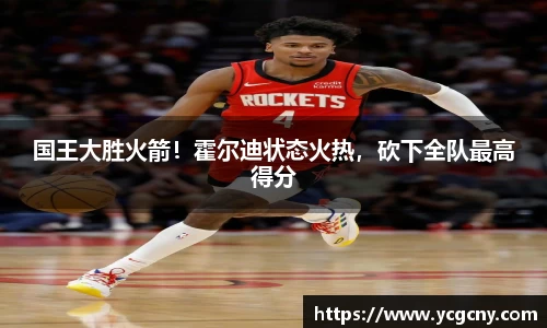 国王大胜火箭！霍尔迪状态火热，砍下全队最高得分