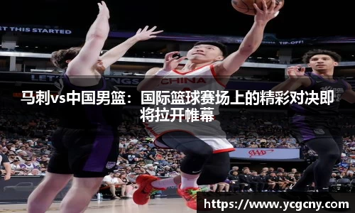 马刺vs中国男篮：国际篮球赛场上的精彩对决即将拉开帷幕