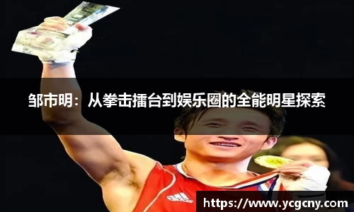 邹市明：从拳击擂台到娱乐圈的全能明星探索