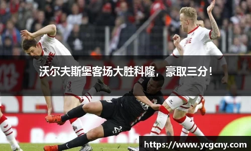 沃尔夫斯堡客场大胜科隆，豪取三分！