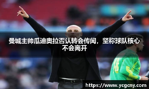 曼城主帅瓜迪奥拉否认转会传闻，坚称球队核心不会离开