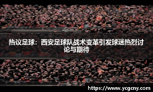 热议足球：西安足球队战术变革引发球迷热烈讨论与期待