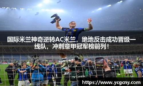 国际米兰神奇逆转AC米兰，绝地反击成功晋级一线队，冲刺意甲冠军榜前列！
