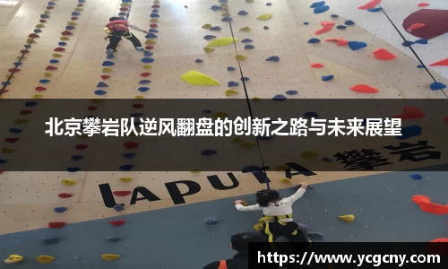 北京攀岩队逆风翻盘的创新之路与未来展望