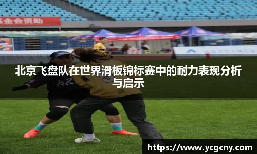 北京飞盘队在世界滑板锦标赛中的耐力表现分析与启示