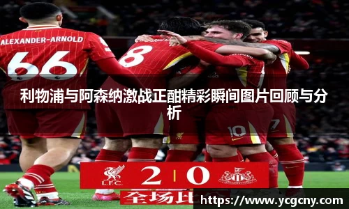 利物浦与阿森纳激战正酣精彩瞬间图片回顾与分析