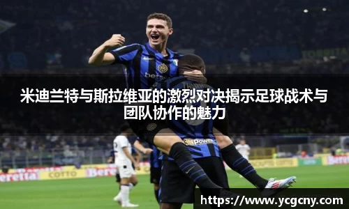 米迪兰特与斯拉维亚的激烈对决揭示足球战术与团队协作的魅力