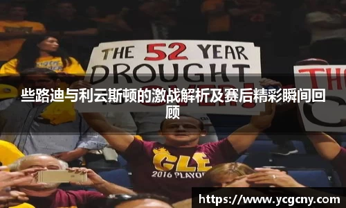 些路迪与利云斯顿的激战解析及赛后精彩瞬间回顾