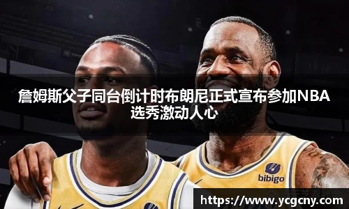 詹姆斯父子同台倒计时布朗尼正式宣布参加NBA选秀激动人心