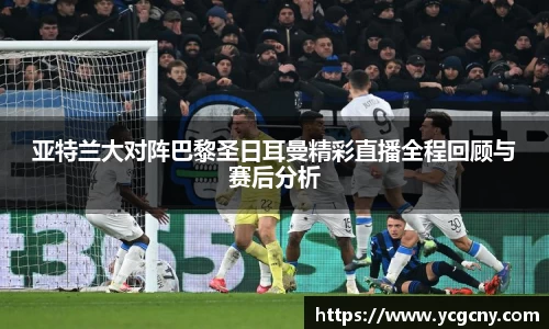 亚特兰大对阵巴黎圣日耳曼精彩直播全程回顾与赛后分析
