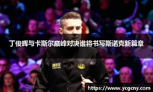 丁俊晖与卡斯尔巅峰对决谁将书写斯诺克新篇章