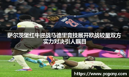 萨尔茨堡红牛迎战马德里竞技展开欧战较量双方实力对决引人瞩目