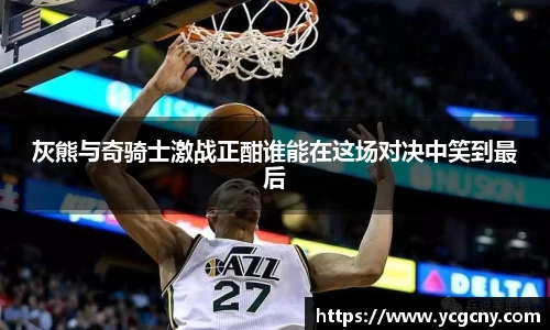 灰熊与奇骑士激战正酣谁能在这场对决中笑到最后