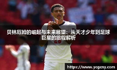 贝林厄姆的崛起与未来展望：从天才少年到足球巨星的旅程解析