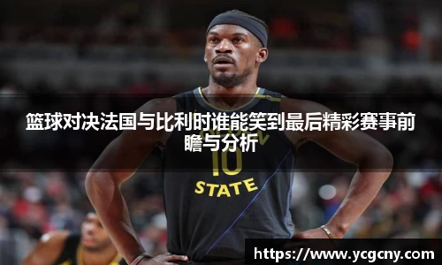 篮球对决法国与比利时谁能笑到最后精彩赛事前瞻与分析