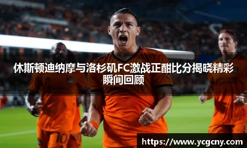 休斯顿迪纳摩与洛杉矶FC激战正酣比分揭晓精彩瞬间回顾