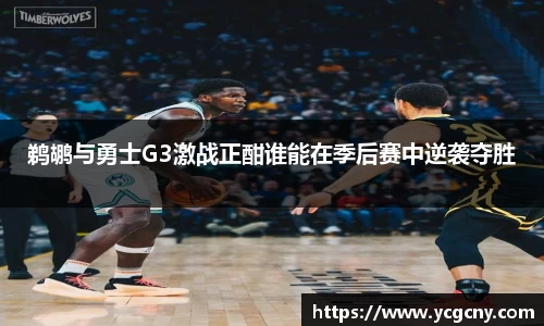 鹈鹕与勇士G3激战正酣谁能在季后赛中逆袭夺胜