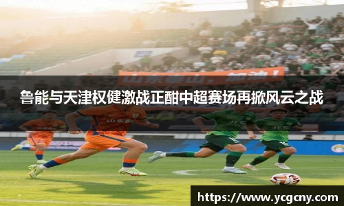 鲁能与天津权健激战正酣中超赛场再掀风云之战